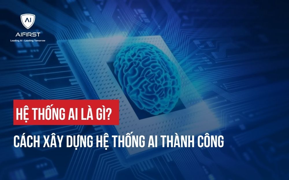 HỆ THỐNG AI LÀ GÌ? CÁCH XÂY DỰNG HỆ THỐNG AI THÀNH CÔNG